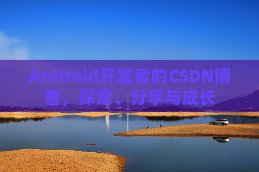 Android开发者的CSDN博客，探索、分享与成长